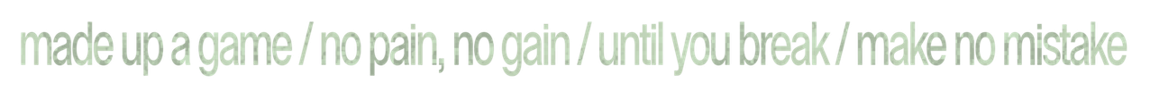 made up a game / no pain no gain/ until you break / make no mistake