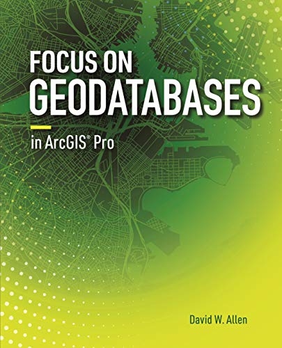 Focus On Geodatabases In ArcGIS Pro (Allen, David W.) Focus On Geodatabases In ArcGIS Pro (Allen, David W.)