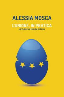 Alessia Mosca - L'Unione, in pratica. Un'Europa a misura d'Italia (2014)
