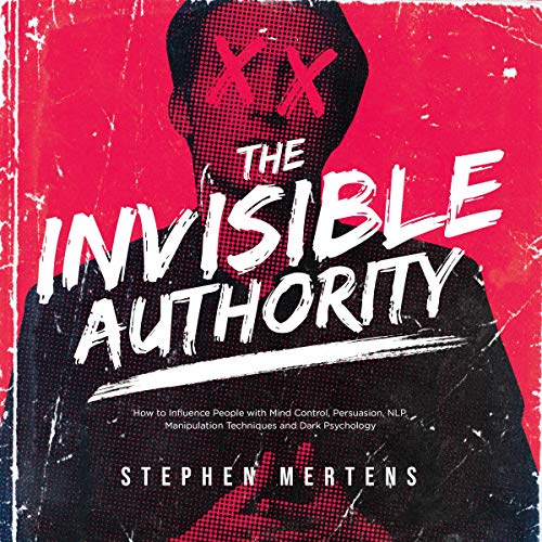 The Invisible Authority: How to Influence People with Mind Control, Persuasion, NLP Manipulation ...