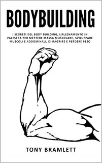 Tony Bramlett - Bodybuilding. I segreti del body building, l’allenamento in palestra per mettere massa muscolare, sviluppare muscoli e addominali (2024)