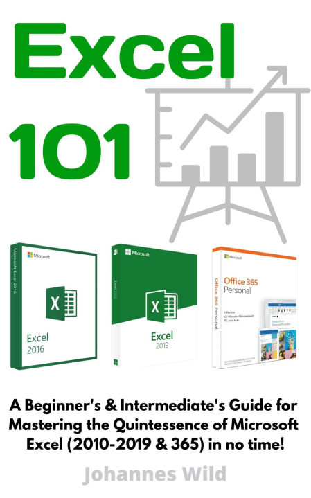 Excel 101: A Beginner's & Intermediate's Guide for Mastering the Quintessence of Microsoft Excel (2010-2019 & 365) in no time! Excel 101: A Beginner's & Intermediate's Guide for Mastering the Quintessence of Microsoft Excel (2010-2019 & 365) in no time!