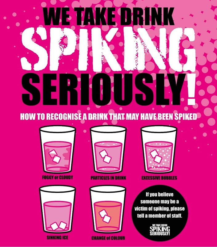 WE TAKE DRINK SPIKING SERIOUSLY! How to recognize a drink that may have been spiked:

foggy or cloudy
particles in drink
excessive bubbles
sinking ice
change of color

if you believe someone may be a victim of spiking, please tell a member of staff WE TAKE DRINK SPIKING SERIOUSLY!