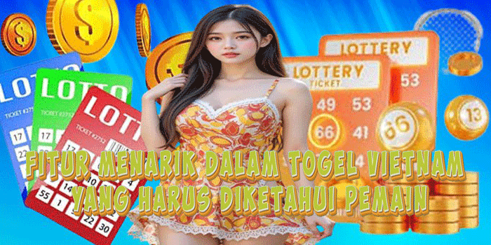 Fitur Menarik Dalam Togel Vietnam Yang Harus Diketahui Pemain