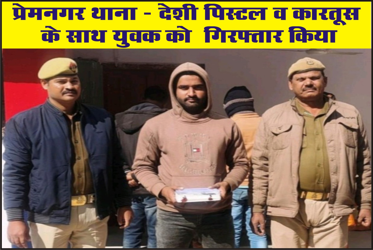 प्रेमनगर थाना - देशी पिस्टल व कारतूस के साथ युवक को  गिरफ्तार किया