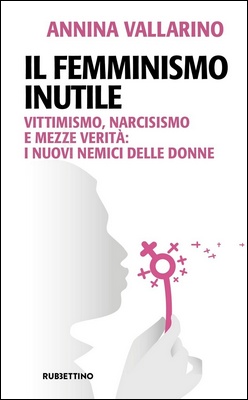 Annina Vallarino - Il femminismo inutile. Vittimismo, narcisismo e mezze verità: i nuovi nemici delle donne (2024)