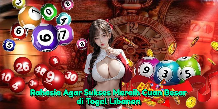 Rahasia Agar Sukses Meraih Cuan Besar di Togel Libanon