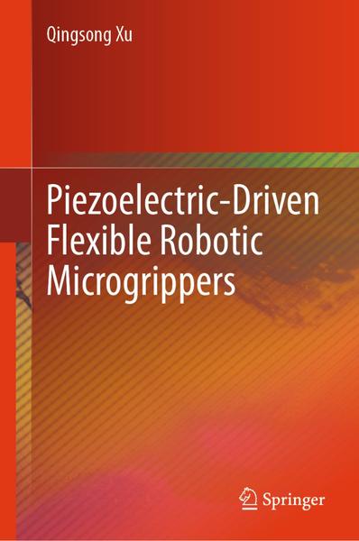 Piezoelectric Driven Flexible Robotic Microgrippers (Qingsong Xu) Piezoelectric Driven Flexible Robotic Microgrippers (Qingsong Xu)