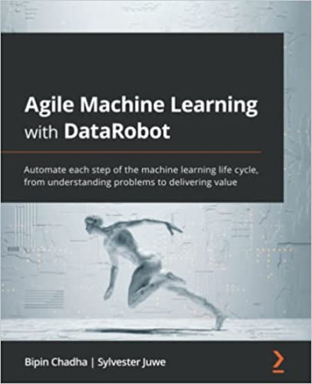 Agile Machine Learning with DataRobot: Automate each step of the machine learning life cycle...