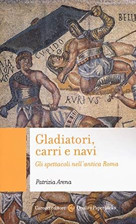 Patrizia Arena - Gladiatori, carri e navi. Gli spettacoli nell'antica Roma (2020)