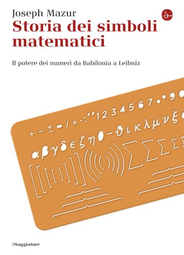 Joseph Mazur - Storia dei simboli matematici. Il potere dei numeri da Babilonia e Leibniz (2015)