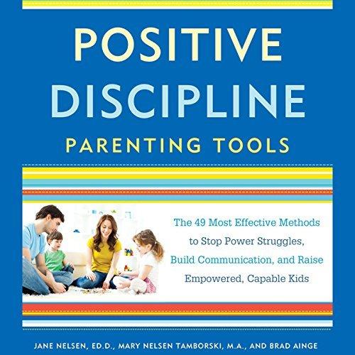 The 49 Most Effective Methods to Stop Power Struggles, Build Communication, and Raise Empowered, Capable Kids - Jane Nelsen, Mary Nelsen Tamborski, Brad Ainge