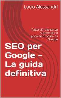 Lucio Alessandri - SEO per Google - La guida definitiva. Tutto ciò che serve sapere per il posizionamento su Google (2017)
