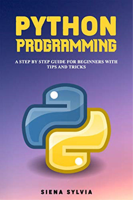 PYTHON PROGRAMMING: A Step By Step Guide For Beginners With Tips and Tricks by Siena Sylvia
