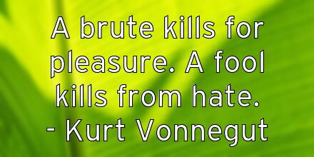 a-brute-kills-for-pleasure-a-fool-kills-from-hate-kurt-vonnegut