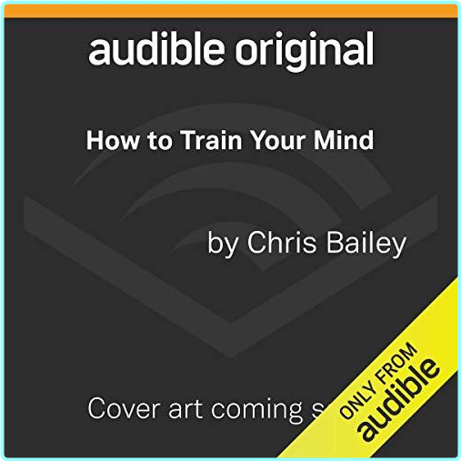 How To Train Your Mind Exploring The Productivity Benefits Of Meditation [Audiobook] (Chris Bailey)