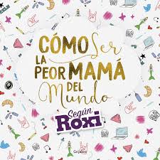 COMO SER LA PEOR MAMA DEL MUNDO, ROXI