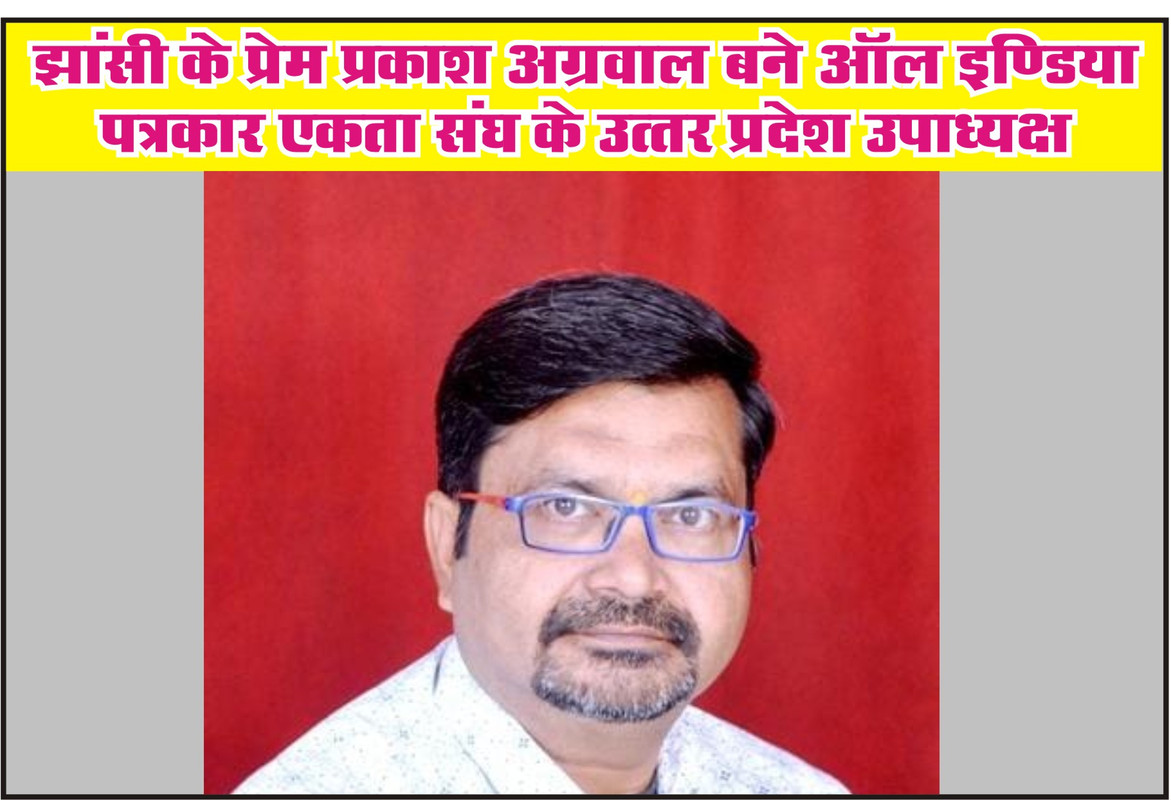 झांसी के प्रेम प्रकाश अग्रवाल बने ऑल इंडिया पत्रकार एकता संघ के प्रदेश उपाध्यक्ष उत्तर प्रदेश