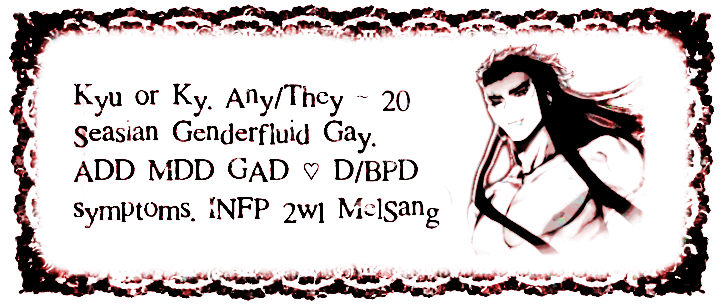 Kyu or Ky. Any/They. 20. Southeast Asian. Genderfluid & gay. AD(h)D, MDD + GAD. D/BPD symptoms & INFP 2w1 Mel-Sang