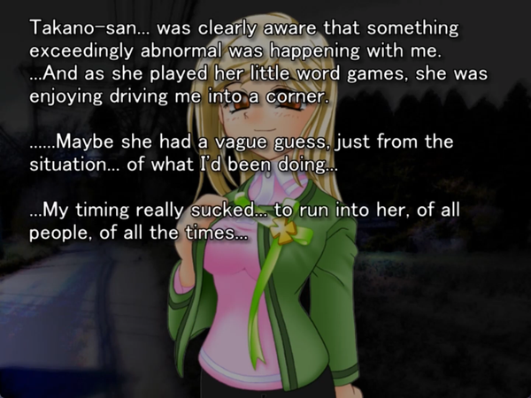 a still image from the original higurashi visual novel. It is nighttime and takano is standing in front of keiichi with a polite smile on her face. Keiichi is thinking to himself “Takano-San… was clearly aware that something exceedingly abnormal was happening with me. …and as she played her little word games, she was enjoying driving me into a corner. …Maybe she had a vague guess, just from the situation… of what I’d been doing… … My timing really sucked…. To run into her, of all people, of all the times…”