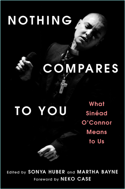 Nothing Compares To You What Sinead O’Connor Means To Us (Sonya Huber, Martha Bayne)