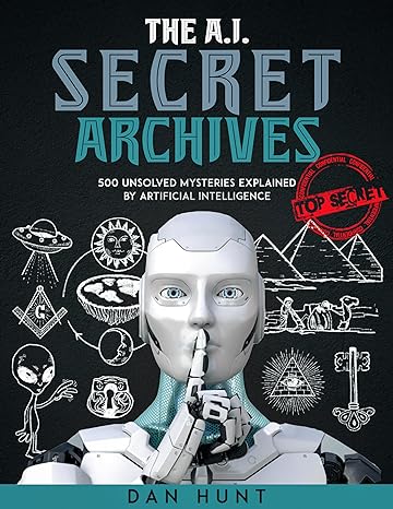 The A.I. Secret Archives: 500 Unsolved Mysteries Explained by Artificial Intelligence