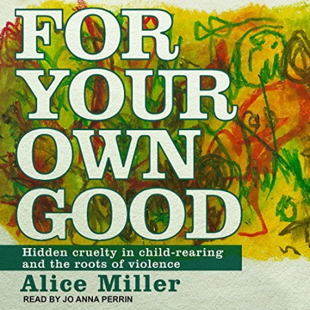 For Your Own Good: Hidden Cruelty in Child-Rearing and the Roots of Violence [Audiobook]