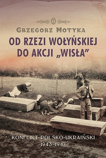 Grzegorz Motyka - Od Rzezi Wołyńskiej do Akcji Wisła. Konflikt Polsko-Ukraiński 1943-1947 (2011) [EBOOK PL]