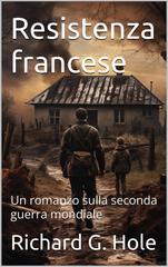 Richard G. Hole – Resistenza francese. Un romanzo sulla seconda guerra mondiale (2026)