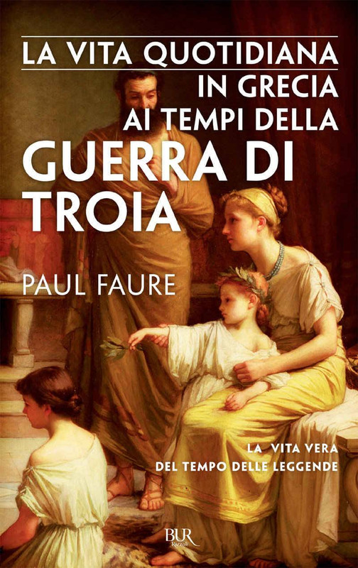 Paul Faure - La vita quotidiana in Grecia ai tempi della guerra di Troia (2017)