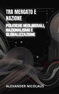 Alexander Nicolaus - Tra mercato e nazione. Politiche neoliberali, nazionalismo e globalizzazione (2024)