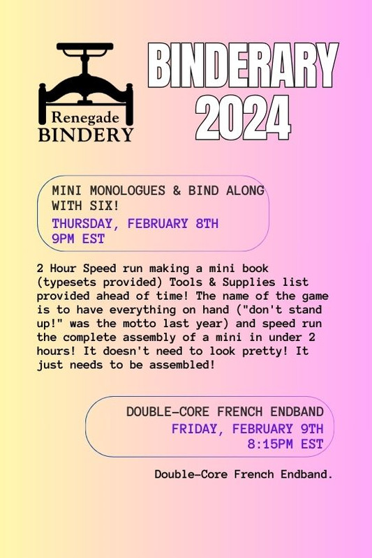 [Black text is on a gradient yellow and pink background with the Renegade Bindery book press logo in the top left corner.] MINI MONOLOGUES & BIND ALONG WITH SIX! Thursday, Feb 8th, 9PM EST Mini Monologues & Bind Along with six! 2 Hour Speed run making a mini book (typesets provided) Tools & Supplies list provided ahead of time! The name of the game is to have everything on hand ("don't stand up!" was the motto last year) and speed run the complete assembly of a mini (w/ optional mailer!) in under 2 hours! It doesn't need to look pretty! It just needs to be assembled! DOUBLE-CORE FRENCH ENDBAND Friday, Feb 9th, 8:15PM EST Double-Core French Endband.