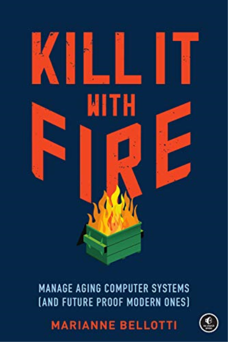 Kill It with Fire: Manage Aging Computer Systems (and Future Proof Modern Ones) Kill It with Fire: Manage Aging Computer Systems (and Future Proof Modern Ones)