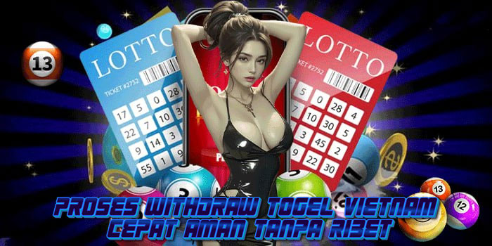 Proses Withdraw Togel Vietnam Cepat Aman Tanpa Ribet