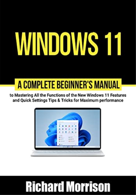 Windows 11: A Complete Beginner's Manual to Mastering All the Functions of the New Windows 11 Features