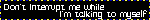 don't interrupt me while im talking to myself