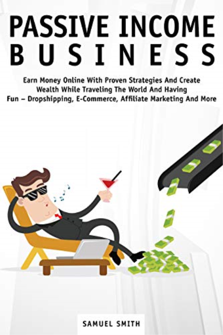 Passive Income Business: Earn Money Online With Proven Strategies And Create Wealth While Traveling The World And Having Fun