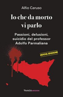 Alfio Caruso - Io che da morto vi parlo. Passioni, delusioni, suicidio del professor Adolfo Parmaliana (2021)