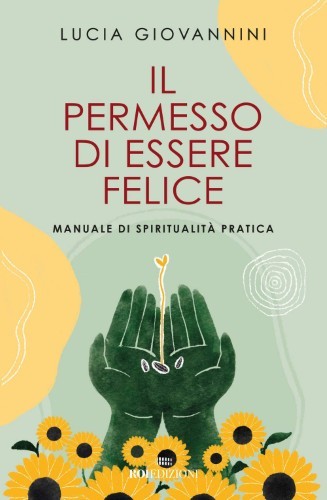 Lucia Giovannini - Il permesso di essere felice. Manuale di spiritualità pratica (2020)
