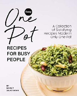 Easy One Pot Recipes for Busy People A Collection of Satisfying Recipes Made in Only One Pot