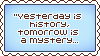 Yesterday is history, tomorrow is a mystery...