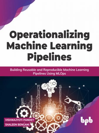 Operationalizing Machine Learning Pipelines: Building Reusable and Reproducible Machine Learning Pipelines (True EPUB)