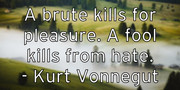 a-brute-kills-for-pleasure-a-fool-kills-from-hate-kurt-vonnegut