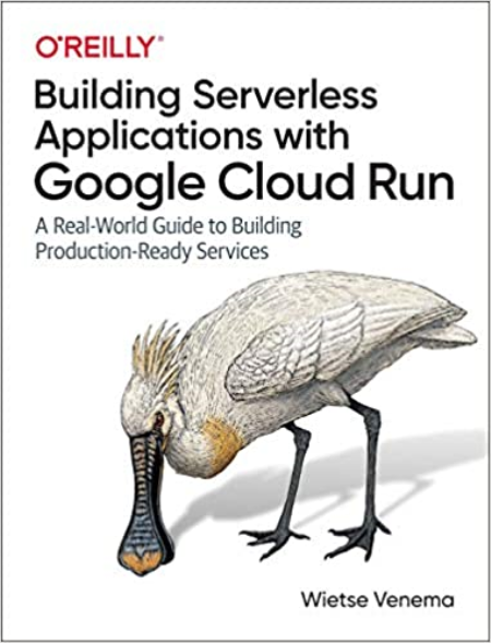 Building Serverless Applications with Google Cloud Run: A Real-World Guide to Building Production-Ready Services