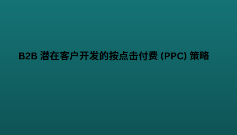 B2B 潜在客户开发的按点击付费 (PPC) 策略