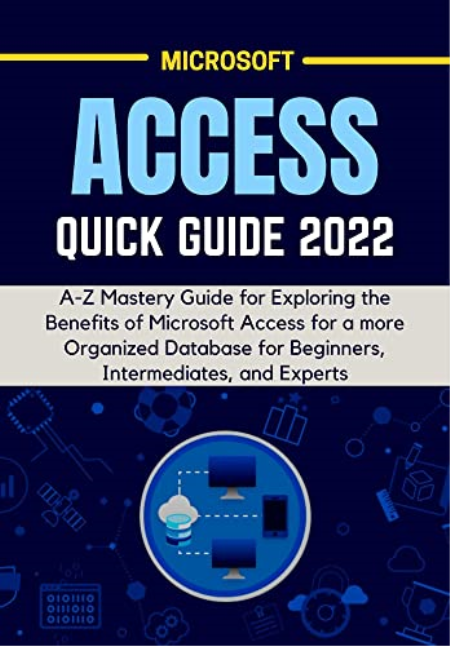 MICROSOFT ACCESS QUICK GUIDE 2022: A-Z Mastery Guide for Exploring the Benefits of Microsoft Access