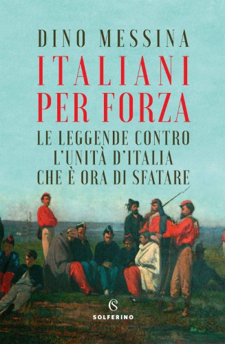 Dino Messina - Italiani per forza. Le leggende contro l'Unità d'Italia che è ora di sfatare (2021)