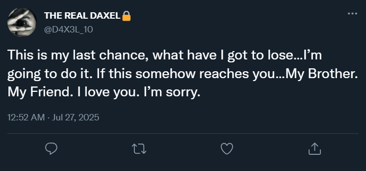 00:52 @D4X3L_10: “This is my last chance, what have I got to lose…I’m going to do it. “[***], if this somehow reaches you…My Brother. My Friend. I love you. I’m sorry.”