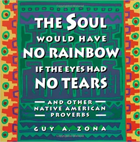 Soul Would Have No Rainbow if the Eyes Had No Tears and Other Native American Proverbs