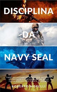 Roberto Morelli - Disciplina da Navy Seal. Come sviluppare la mentalità, la forza di volontà e l'autodisciplina delle forze speciali più temute al mondo (2020)